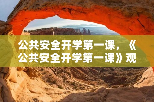 公共安全开学第一课,《公共安全开学第一课》观后感2021 公共安全开学第一课,《公共安全开学第一课》观后感2021
