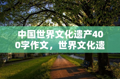 中国世界文化遗产400字作文,世界文化遗产作文400字10篇2022 中国世界文化遗产400字作文,世界文化遗产作文400字10篇2022