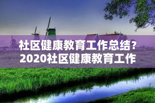 社区健康教育工作总结?2020社区健康教育工作总结范文 社区健康教育工作总结?2020社区健康教育工作总结范文