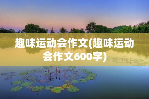 趣味运动会作文(趣味运动会作文600字) 趣味运动会作文(趣味运动会作文600字)