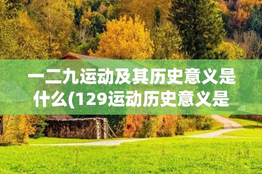 一二九运动及其历史意义是什么(129运动历史意义是什么) 一二九运动及其历史意义是什么(129运动历史意义是什么)