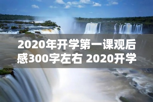 2020年开学第一课观后感300字左右 2020开学第一课观后感300字心得体会 2020年开学第一课观后感300字左右 2020开学第一课观后感300字心得体会