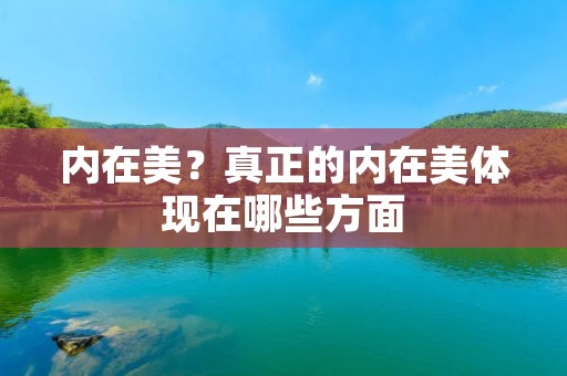 内在美?真正的内在美体现在哪些方面 内在美?真正的内在美体现在哪些方面