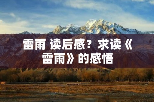 雷雨 读后感?求读《雷雨》的感悟 雷雨 读后感?求读《雷雨》的感悟