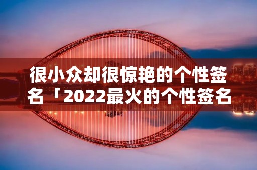 很小众却很惊艳的个性签名「2022最火的个性签名」