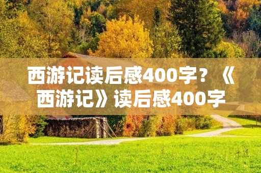 西游记读后感400字?《西游记》读后感400字范文精选5篇 西游记读后感400字?《西游记》读后感400字范文精选5篇