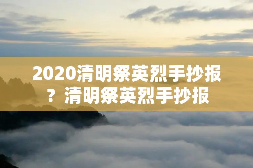 2020清明祭英烈手抄报?清明祭英烈手抄报 2020清明祭英烈手抄报?清明祭英烈手抄报
