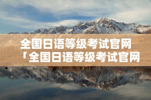 全国日语等级考试官网「全国日语等级考试官网国日语等级考试」