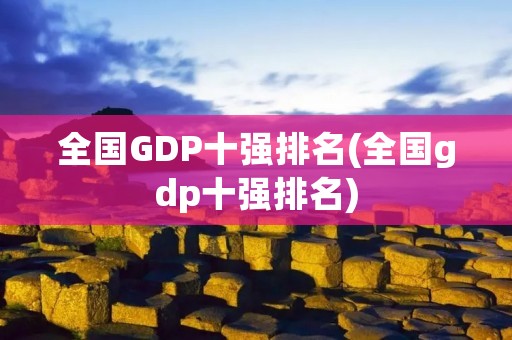 全国GDP十强排名(全国gdp十强排名) 全国GDP十强排名(全国gdp十强排名)