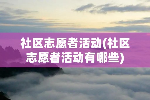 社区志愿者活动(社区志愿者活动有哪些) 社区志愿者活动(社区志愿者活动有哪些)