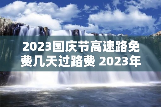 2023国庆节高速路免费几天过路费 2023年国庆节高速公路免过路费是哪几天 2023国庆节高速路免费几天过路费 2023年国庆节高速公路免过路费是哪几天