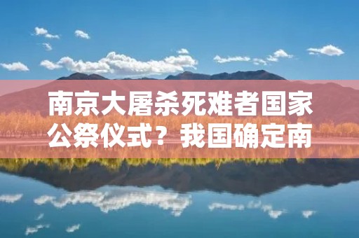 南京大屠杀死难者国家公祭仪式?我国确定南京大屠杀死难者国家公祭日有什么意义 南京大屠杀死难者国家公祭仪式?我国确定南京大屠杀死难者国家公祭日有什么意义