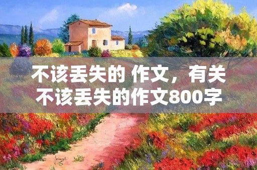 不该丢失的 作文，有关不该丢失的作文800字
