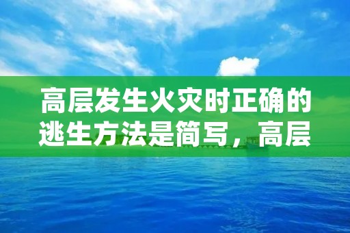 高层发生火灾时正确的逃生方法是简写,高层发生火灾时,正确的逃生方法是() 高层发生火灾时正确的逃生方法是简写,高层发生火灾时,正确的逃生方法是()