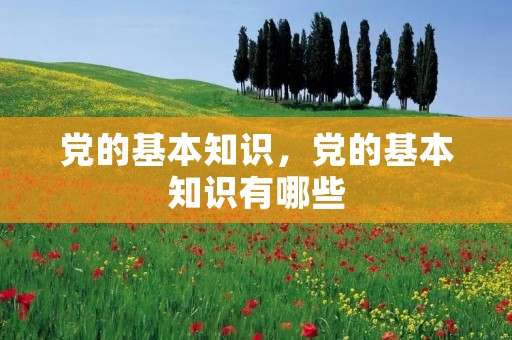 党的基本知识，党的基本知识有哪些