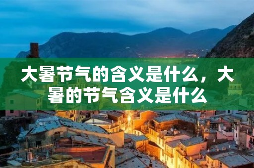 大暑节气的含义是什么,大暑的节气含义是什么 大暑节气的含义是什么,大暑的节气含义是什么