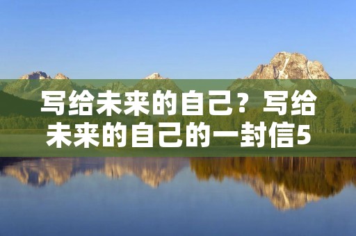 写给未来的自己?写给未来的自己的一封信5o字 写给未来的自己?写给未来的自己的一封信5o字