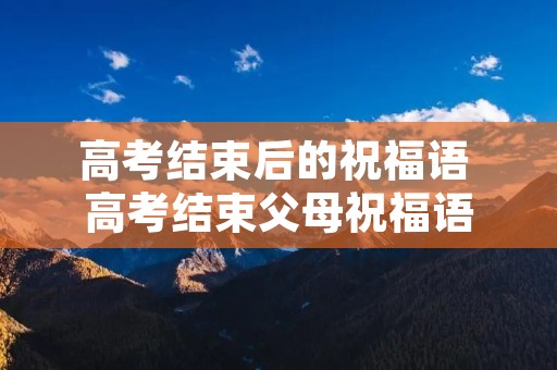 高考结束后的祝福语 高考结束父母祝福语 高考结束后的祝福语 高考结束父母祝福语