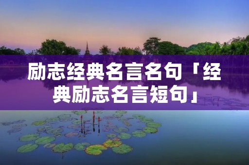 励志经典名言名句「经典励志名言短句」 励志经典名言名句「经典励志名言短句」