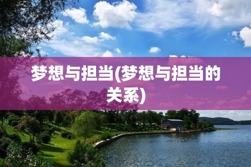 梦想与担当(梦想与担当的关系) 梦想与担当(梦想与担当的关系)