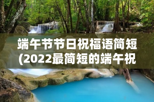 端午节节日祝福语简短(2022最简短的端午祝福语) 端午节节日祝福语简短(2022最简短的端午祝福语)