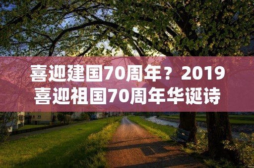 喜迎建国70周年？2019喜迎祖国70周年华诞诗词七言律诗10篇