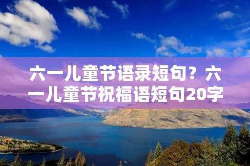 六一儿童节语录短句?六一儿童节祝福语短句20字 六一儿童节语录短句?六一儿童节祝福语短句20字