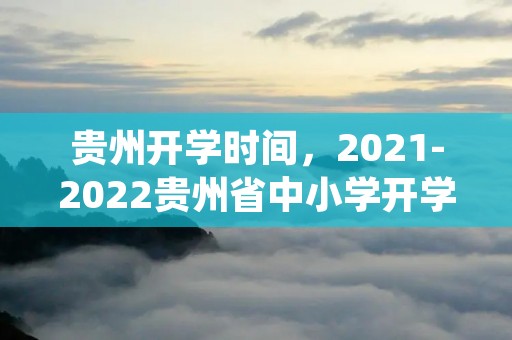 贵州开学时间,2021-2022贵州省中小学开学时间 贵州开学时间,2021-2022贵州省中小学开学时间