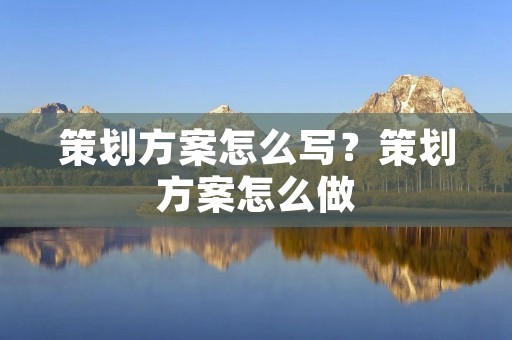 策划方案怎么写?策划方案怎么做 策划方案怎么写?策划方案怎么做