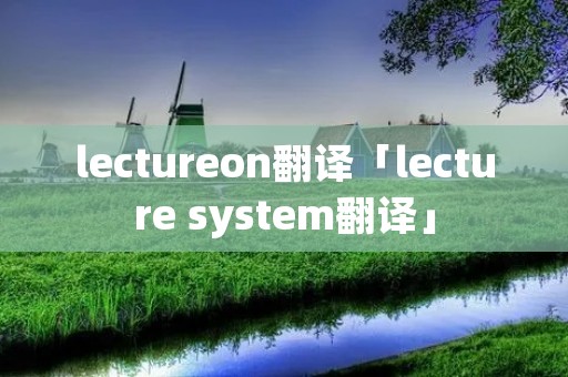 lectureon翻译「lecture system翻译」 lectureon翻译「lecture system翻译」