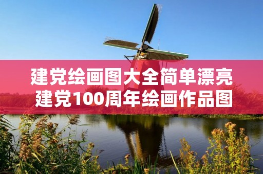 建党绘画图大全简单漂亮 建党100周年绘画作品图片 建党绘画图大全简单漂亮 建党100周年绘画作品图片