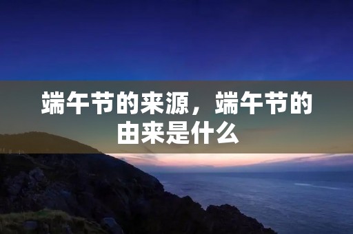 端午节的来源,端午节的由来是什么 端午节的来源,端午节的由来是什么