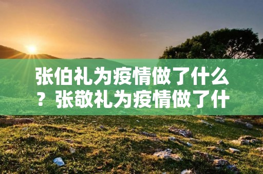 张伯礼为**做了什么?张敬礼为**做了什么贡献 张伯礼为**做了什么?张敬礼为**做了什么贡献