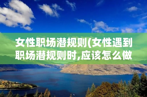 女性职场潜规则(女性遇到职场潜规则时,应该怎么做) 女性职场潜规则(女性遇到职场潜规则时,应该怎么做)