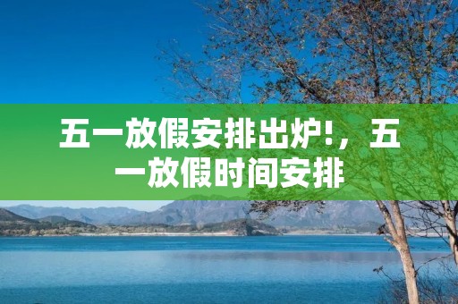 五一放假安排出炉!,五一放假时间安排 五一放假安排出炉!,五一放假时间安排