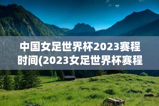 中国女足世界杯2023赛程时间(2023女足世界杯赛程时间表)