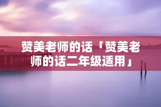 赞美老师的话「赞美老师的话二年级适用」