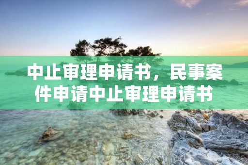 中止审理申请书，民事案件申请中止审理申请书