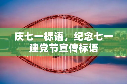 庆七一标语,纪念七一建党节宣传标语 庆七一标语,纪念七一建党节宣传标语