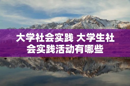 大学社会实践 大学生社会实践活动有哪些