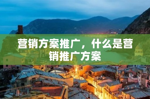 营销方案推广，什么是营销推广方案