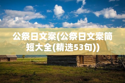 公祭日文案(公祭日文案简短大全(精选53句)) 公祭日文案(公祭日文案简短大全(精选53句))