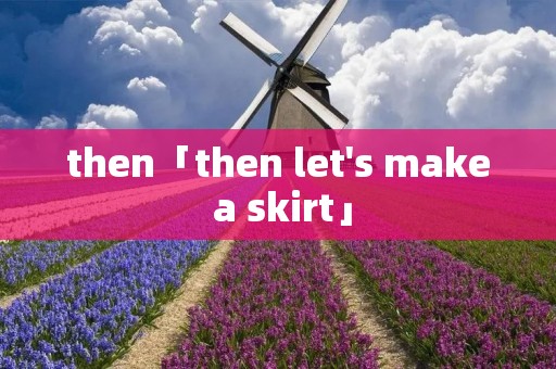 then「then let's make a skirt」 then「then let's make a skirt」