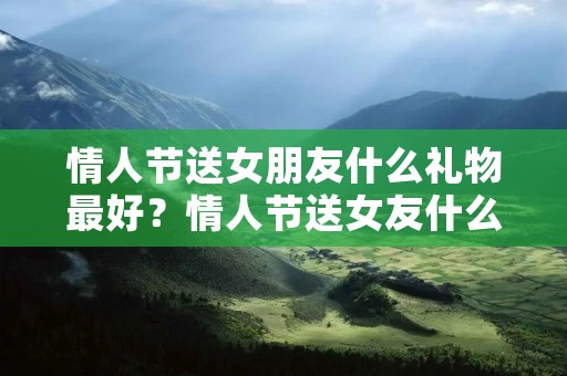 情人节送女朋友什么礼物最好?情人节送女友什么礼物好 情人节送女朋友什么礼物最好?情人节送女友什么礼物好