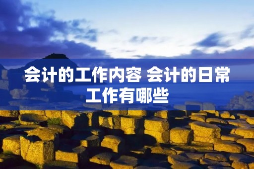 会计的工作内容 会计的日常工作有哪些 会计的工作内容 会计的日常工作有哪些