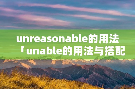 unreasonable的用法「unable的用法与搭配」