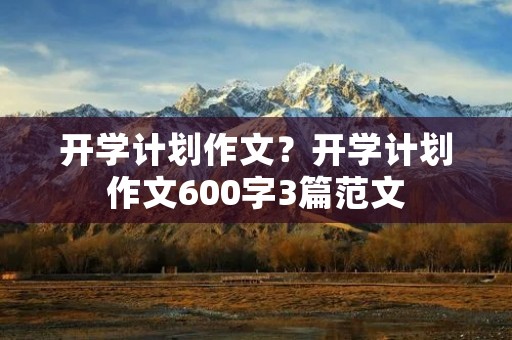 开学计划作文?开学计划作文600字3篇范文 开学计划作文?开学计划作文600字3篇范文