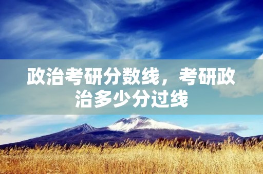 政治考研分数线,考研政治多少分过线 政治考研分数线,考研政治多少分过线
