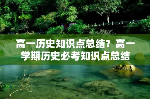 高一历史知识点总结?高一学期历史必考知识点总结