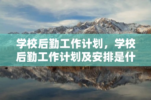 学校后勤工作计划,学校后勤工作计划及安排是什么